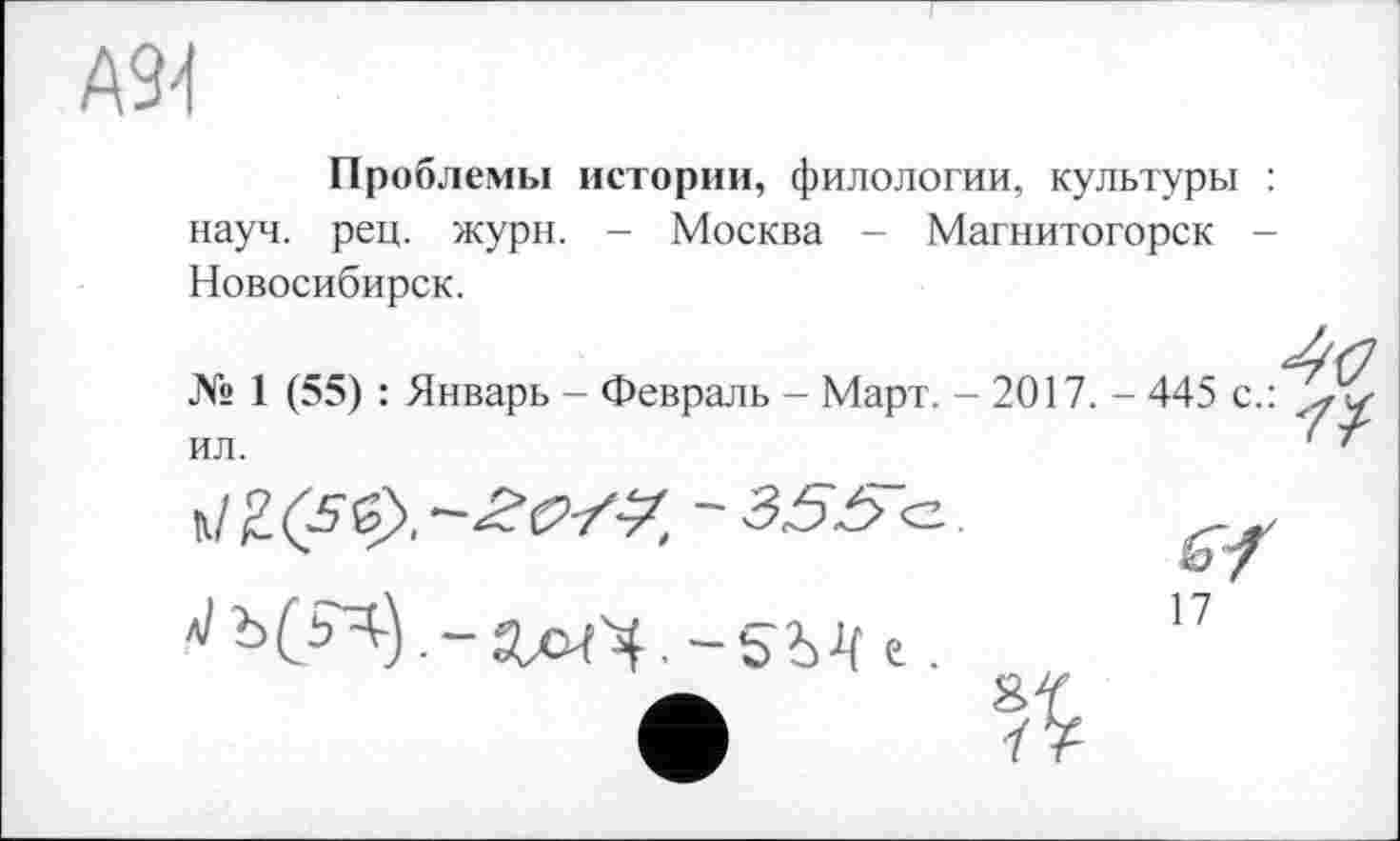 ﻿А94
Проблемы истории, филологии, культуры :
науч. рец. жури. - Москва - Магнитогорск -Новосибирск.
№ 1 (55) : Январь - Февраль - Март. - 2017. - 445 с.: ил.
а/ 2 (5$).	- 355 с.
ö
17